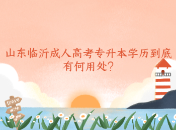 山東臨沂成人高考專升本學(xué)歷到底有何用處?