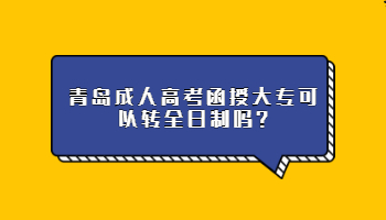 青島成人高考函授大專可以轉(zhuǎn)全日制嗎
