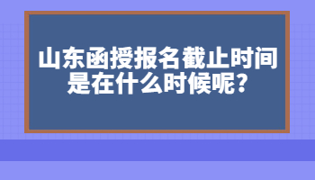 山東函授報名截止時間是在什么時候呢?