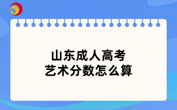 山東成人高考藝術(shù)分數(shù)怎么算