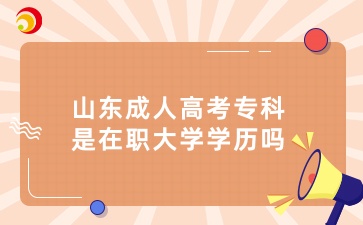 山東成人高考專科是在職大學學歷嗎