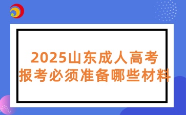 2025山東成人高考報考必須準備哪些材料