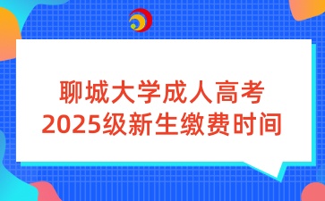聊城大學成人高考2025級新生繳費時間