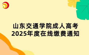 山東交通學院成人高考2025年度在線繳費通知
