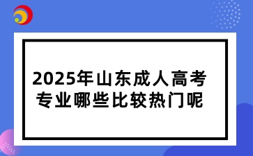 2025年山東成人高考專業哪些比較熱門呢