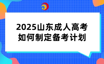 2025山東成人高考如何制定備考計劃