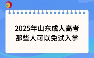 2025年山東成人高考那些人可以免試入學