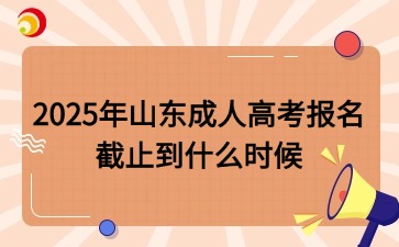 2025年山東成人高考報名截止到什么時候