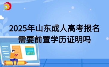 2025年山東成人高考報(bào)名需要前置學(xué)歷證明嗎