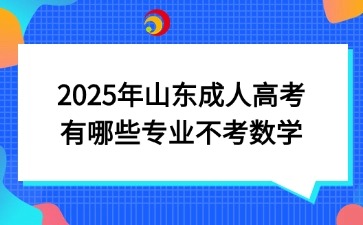 2025年山東成人高考有哪些專業(yè)不考數(shù)學(xué)